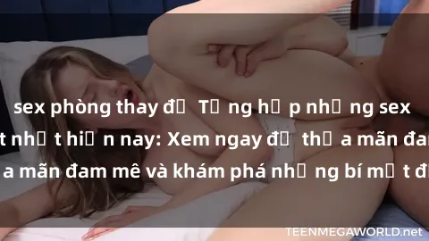 sex phòng thay đồ Tổng hợp những sex video Việt Nam hot nhất hiện nay: Xem ngay để thỏa mãn đam mê và khám phá những bí mật đầy kích thích!