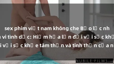 sex phim việt nam không che Bạo lực nhóm trong các hành vi tình dục: Hiểm họa lớn đối với sức khỏe tâm thần và tinh thần của nạn nhân.