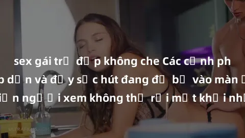 sex gái trẻ đẹp không che Các cảnh phim sex bukkake hấp dẫn và đầy sức hút đang đổ bộ vào màn ảnh, khiến người xem không thể rời mắt khỏi những cảnh quay đầy kích thích.
