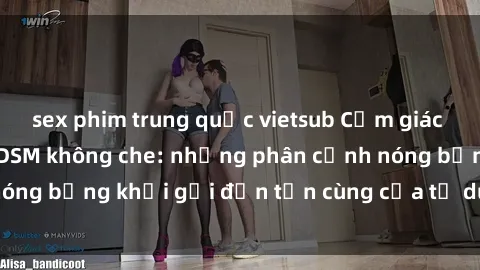 sex phim trung quốc vietsub Cảm giác mạnh mẽ với sex BDSM không che: những phân cảnh nóng bỏng khơi gợi đến tận cùng của tư duy và cơ thể.