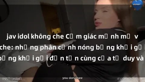 jav idol không che Cảm giác mạnh mẽ với sex BDSM không che: những phân cảnh nóng bỏng khơi gợi đến tận cùng của tư duy và cơ thể.