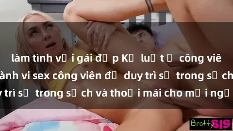 làm tình với gái đẹp Kỷ luật ở công viên: Chấn chỉnh hành vi sex công viên để duy trì sự trong sạch và thoải mái cho mọi người.