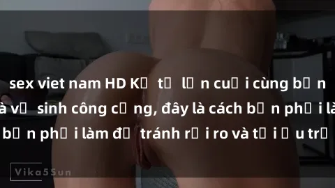 sex viet nam HD Kể từ lần cuối cùng bạn thực hành sex nhà vệ sinh công cộng, đây là cách bạn phải làm để tránh rủi ro và tối ưu trải nghiệm.