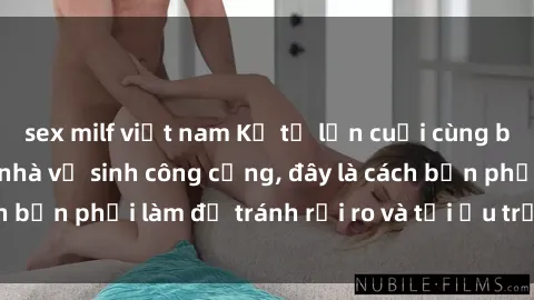 sex milf việt nam Kể từ lần cuối cùng bạn thực hành sex nhà vệ sinh công cộng, đây là cách bạn phải làm để tránh rủi ro và tối ưu trải nghiệm.