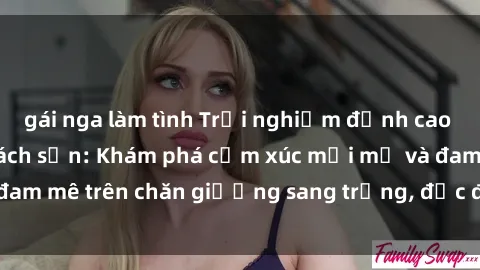 gái nga làm tình Trải nghiệm đỉnh cao tình yêu tại sex khách sạn: Khám phá cảm xúc mới mẻ và đam mê trên chăn giường sang trọng, độc đáo, không giới hạn.