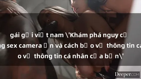 gái gọi việt nam 'Khám phá nguy cơ của việc sử dụng sex camera ẩn và cách bảo vệ thông tin cá nhân của bạn'