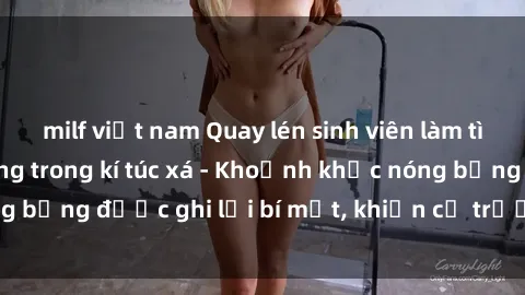 milf việt nam Quay lén sinh viên làm tình ngay trên giường trong kí túc xá - Khoảnh khắc nóng bỏng được ghi lại bí mật, khiến cả trường học xôn xao.