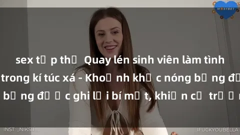 sex tập thể Quay lén sinh viên làm tình ngay trên giường trong kí túc xá - Khoảnh khắc nóng bỏng được ghi lại bí mật, khiến cả trường học xôn xao.