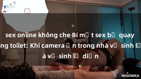 sex online không che Bí mật sex bị quay lén trong toilet: Khi camera ẩn trong nhà vệ sinh lộ diện