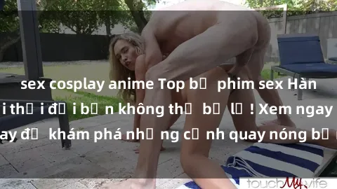 sex cosplay anime Top bộ phim sex Hàn Quốc hot nhất mọi thời đại bạn không thể bỏ lỡ! Xem ngay để khám phá những cảnh quay nóng bỏng, đầy nghẹt thở!