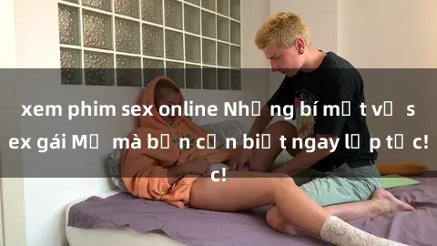 xem phim sex online Những bí mật về sex gái Mỹ mà bạn cần biết ngay lập tức!
