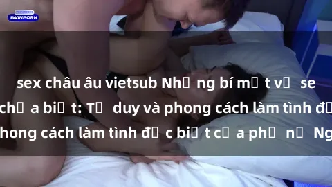 sex châu âu vietsub Những bí mật về sex gái Nga mà bạn chưa biết: Tư duy và phong cách làm tình đặc biệt của phụ nữ Nga