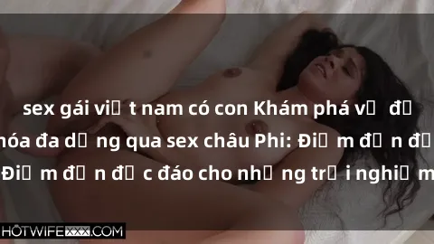 sex gái việt nam có con Khám phá vẻ đẹp tự nhiên và văn hóa đa dạng qua sex châu Phi: Điểm đến độc đáo cho những trải nghiệm khó quên