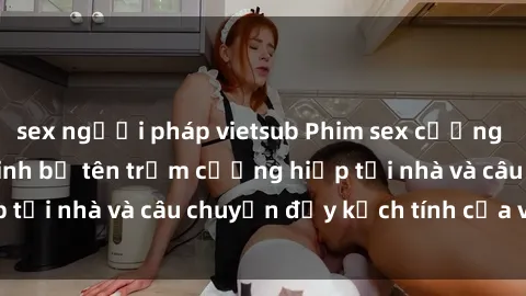 sex người pháp vietsub Phim sex cưỡng hiếp vietsub: Nữ sinh bị tên trộm cưỡng hiếp tại nhà và câu chuyện đầy kịch tính của vietsub