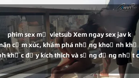 phim sex mỹ vietsub Xem ngay sex jav không che để thỏa mãn cảm xúc, khám phá những khoảnh khắc đầy kích thích và sống động nhất chỉ trong click!
