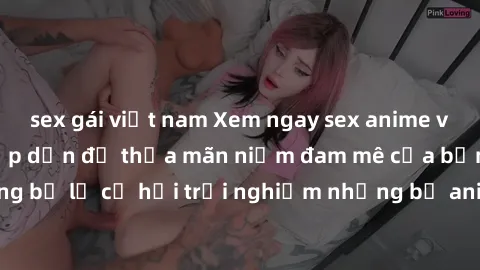 sex gái việt nam Xem ngay sex anime vietsub cực hot và hấp dẫn để thỏa mãn niềm đam mê của bạn! Đừng bỏ lỡ cơ hội trải nghiệm những bộ anime đỉnh cao chỉ có tại đây!