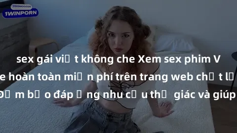 sex gái việt không che Xem sex phim Việt Nam không che hoàn toàn miễn phí trên trang web chất lượng cao. Đảm bảo đáp ứng nhu cầu thị giác và giúp thỏa mãn mong muốn của bạn.
