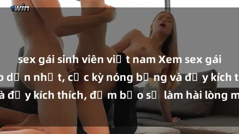 sex gái sinh viên việt nam Xem sex gái trẻ không che hấp dẫn nhất, cực kỳ nóng bỏng và đầy kích thích, đảm bảo sẽ làm hài lòng mọi người!
