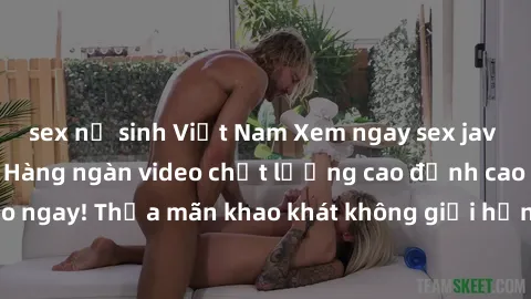 sex nữ sinh Việt Nam Xem ngay sex jav full HD miễn phí - Hàng ngàn video chất lượng cao đỉnh cao chỉ cần click vào ngay! Thỏa mãn khao khát không giới hạn, đón chờ những trải nghiệm mới lạ!