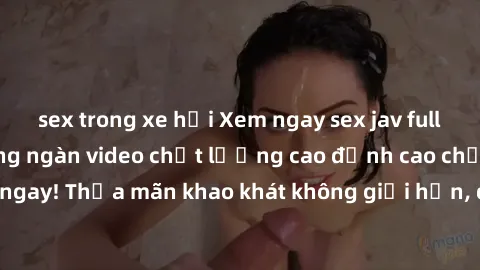sex trong xe hơi Xem ngay sex jav full HD miễn phí - Hàng ngàn video chất lượng cao đỉnh cao chỉ cần click vào ngay! Thỏa mãn khao khát không giới hạn, đón chờ những trải nghiệm mới lạ!