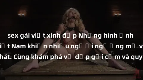 sex gái việt xinh đẹp Những hình ảnh sex gái sinh viên Việt Nam khiến nhiều người ngưỡng mộ và thèm khát. Cùng khám phá vẻ đẹp gợi cảm và quyến rũ của những cô gái trẻ này.