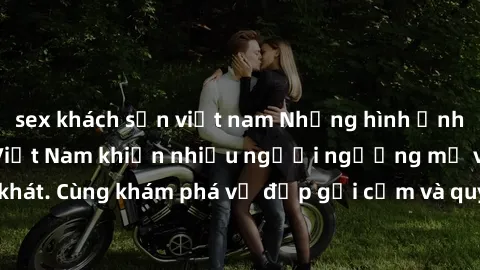 sex khách sạn việt nam Những hình ảnh sex gái sinh viên Việt Nam khiến nhiều người ngưỡng mộ và thèm khát. Cùng khám phá vẻ đẹp gợi cảm và quyến rũ của những cô gái trẻ này.