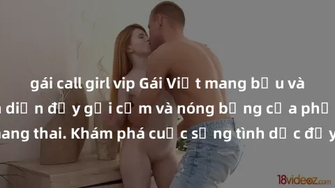 gái call girl vip Gái Việt mang bầu và làm tình: Màn trình diễn đầy gợi cảm và nóng bỏng của phụ nữ mang thai. Khám phá cuộc sống tình dục đầy hấp dẫn và mới lạ của họ!