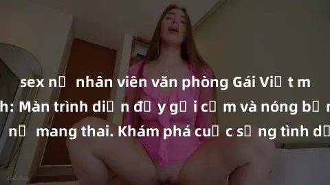 sex nữ nhân viên văn phòng Gái Việt mang bầu và làm tình: Màn trình diễn đầy gợi cảm và nóng bỏng của phụ nữ mang thai. Khám phá cuộc sống tình dục đầy hấp dẫn và mới lạ của họ!