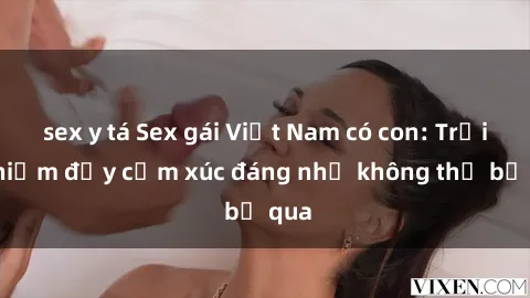 sex y tá Sex gái Việt Nam có con: Trải nghiệm đầy cảm xúc đáng nhớ không thể bỏ qua
