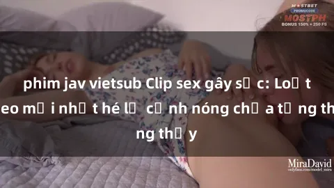 phim jav vietsub Clip sex gây sốc: Loạt video mới nhất hé lộ cảnh nóng chưa từng thấy