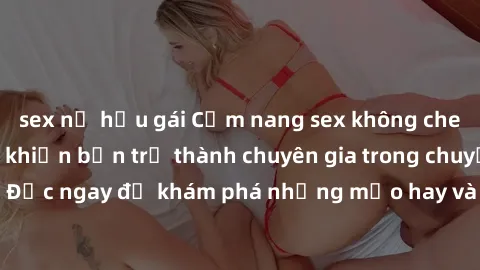 sex nữ hầu gái Cẩm nang sex không che: Những bí quyết khiến bạn trở thành chuyên gia trong chuyện ấy! Đọc ngay để khám phá những mẹo hay và bí quyết tình dục không che.