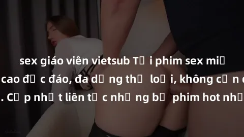 sex giáo viên vietsub Tải phim sex miễn phí chất lượng cao độc đáo, đa dạng thể loại, không cần đăng ký tài khoản. Cập nhật liên tục những bộ phim hot nhất trên thị trường. Sự lựa chọn hàng đầu cho ng