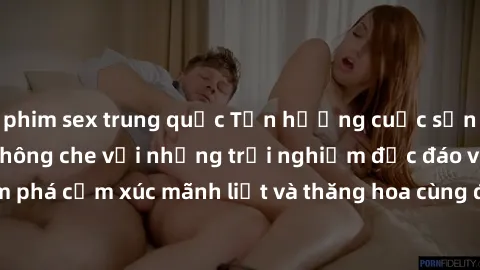 phim sex trung quốc Tận hưởng cuộc sống tình dục online không che với những trải nghiệm độc đáo và mới lạ. Khám phá cảm xúc mãnh liệt và thăng hoa cùng đối tác tại các trang web chuyên nghiệp.