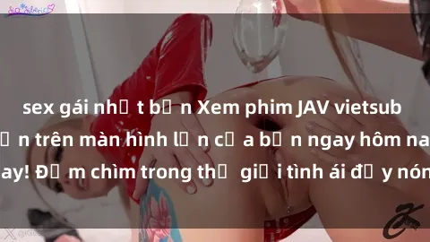 sex gái nhật bản Xem phim JAV vietsub mới nhất và hấp dẫn trên màn hình lớn của bạn ngay hôm nay! Đắm chìm trong thế giới tình ái đầy nóng bỏng và kích thích.