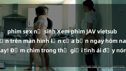 phim sex nữ sinh Xem phim JAV vietsub mới nhất và hấp dẫn trên màn hình lớn của bạn ngay hôm nay! Đắm chìm trong thế giới tình ái đầy nóng bỏng và kích thích.