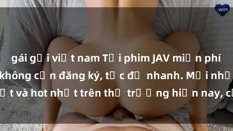 gái gọi việt nam Tải phim JAV miễn phí chất lượng cao, không cần đăng ký, tốc độ nhanh. Mới nhất và hot nhất trên thị trường hiện nay, cập nhật hàng ngày.