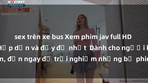 sex trên xe bus Xem phim jav full HD online miễn phí - Hấp dẫn và đầy đủ nhất  Dành cho người lớn, đến ngay để trải nghiệm những bộ phim hấp dẫn và hấp dẫn.