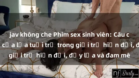jav không che Phim sex sinh viên: Câu chuyện nóng bỏng của lứa tuổi trẻ trong giới trẻ hiện đại, đầy lửa và đam mê