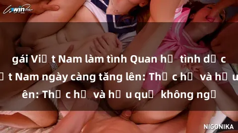 gái Việt Nam làm tình Quan hệ tình dục của nữ sinh Việt Nam ngày càng tăng lên: Thực hư và hậu quả không ngờ