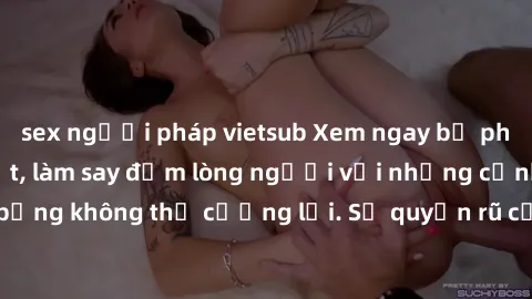 sex người pháp vietsub Xem ngay bộ phim sex milf hot nhất, làm say đắm lòng người với những cảnh nóng bỏng không thể cưỡng lại. Sự quyến rũ của MILF sẽ khiến bạn mãnh liệt!