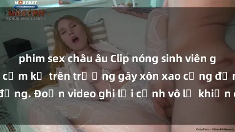 phim sex châu âu Clip nóng sinh viên gây sốc: Hành động cấm kỵ trên trường gây xôn xao cộng đồng. Đoạn video ghi lại cảnh vô lễ khiến dư luận bức xúc.