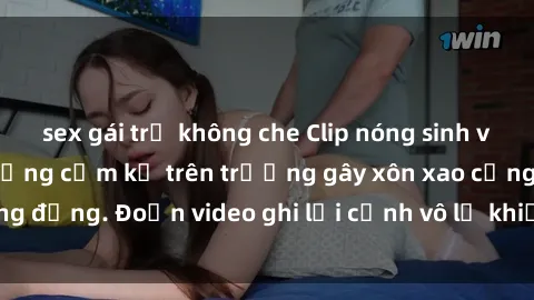 sex gái trẻ không che Clip nóng sinh viên gây sốc: Hành động cấm kỵ trên trường gây xôn xao cộng đồng. Đoạn video ghi lại cảnh vô lễ khiến dư luận bức xúc.