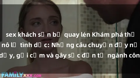 sex khách sạn bị quay lén Khám phá thế giới của phim sex nô lệ tình dục: Những câu chuyện đầy nổi dậy, gợi cảm và gây sốc đến từ ngành công nghiệp giải trí đen tối