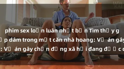 phim sex loạn luân nhật bản Tìm thấy gái bị trói và bị hiếp dâm trong một căn nhà hoang: Vụ án gây chấn động xã hội đang được điều tra vào.