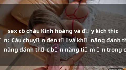 sex cô cháu Kinh hoàng và đầy kích thích với phim sex tra tấn: Câu chuyện đen tối và khả năng đánh thức bản năng tiềm ẩn trong con người