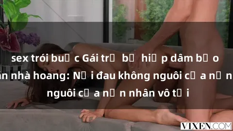 sex trói buộc Gái trẻ bị hiếp dâm bạo lực trong căn nhà hoang: Nỗi đau không nguôi của nạn nhân vô tội