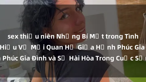 sex thiếu niên Những Bí Mật trong Tình Dục Gia Đình: Tìm Hiểu Về Mối Quan Hệ Giữa Hạnh Phúc Gia Đình và Sự Hài Hòa Trong Cuộc Sống Tình Dục