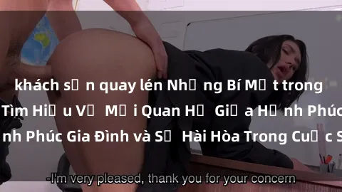 khách sạn quay lén Những Bí Mật trong Tình Dục Gia Đình: Tìm Hiểu Về Mối Quan Hệ Giữa Hạnh Phúc Gia Đình và Sự Hài Hòa Trong Cuộc Sống Tình Dục