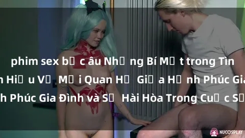 phim sex bắc âu Những Bí Mật trong Tình Dục Gia Đình: Tìm Hiểu Về Mối Quan Hệ Giữa Hạnh Phúc Gia Đình và Sự Hài Hòa Trong Cuộc Sống Tình Dục