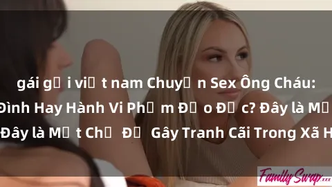 gái gọi việt nam Chuyện Sex Ông Cháu: Mối Quan Hệ Gia Đình Hay Hành Vi Phạm Đạo Đức? Đây là Một Chủ Đề Gây Tranh Cãi Trong Xã Hội Hiện Nay.